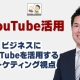 「YouTube活用」 ビジネスにYouTubeを活用するマーケティング視点